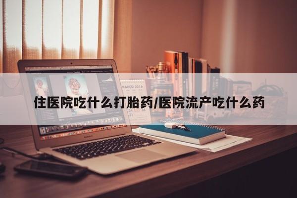 网上米索前列醇在线购买，住医院吃什么打胎药/医院流产吃什么药
