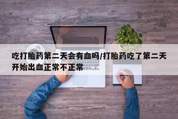 网上米索前列醇在线购买，吃打胎药第二天会有血吗/打胎药吃了第二天开始出血正常不正常