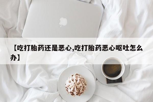 网上米索前列醇在线购买，【吃打胎药还是恶心,吃打胎药恶心呕吐怎么办】