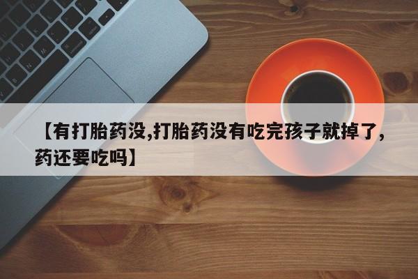 网上米索前列醇在线购买，【有打胎药没,打胎药没有吃完孩子就掉了,药还要吃吗】