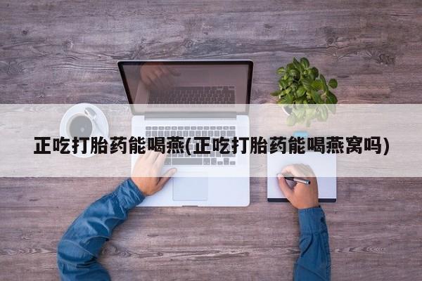 网上米索前列醇在线购买，正吃打胎药能喝燕(正吃打胎药能喝燕窝吗)