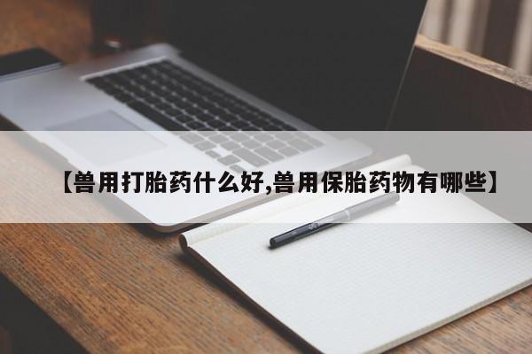 网上米索前列醇在线购买，【兽用打胎药什么好,兽用保胎药物有哪些】