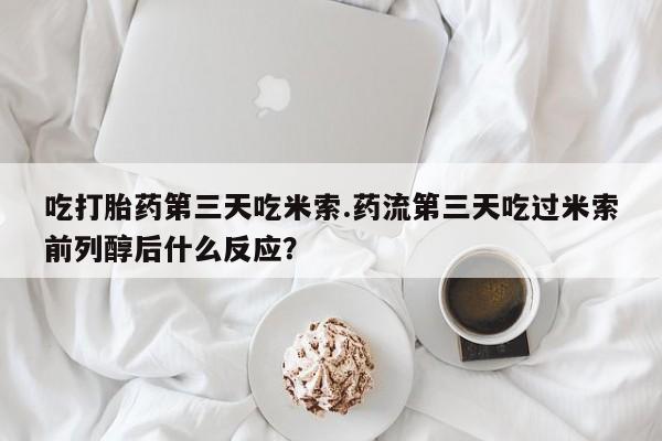 网上米索前列醇在线购买，吃打胎药第三天吃米索.药流第三天吃过米索前列醇后什么反应？