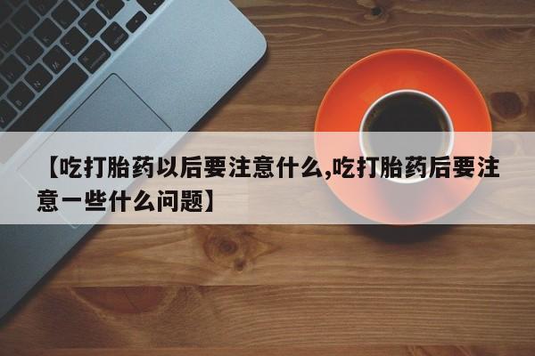 网上米索前列醇在线购买，【吃打胎药以后要注意什么,吃打胎药后要注意一些什么问题】