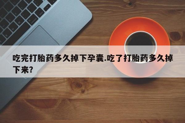 网上米索前列醇在线购买，吃完打胎药多久掉下孕囊.吃了打胎药多久掉下来？