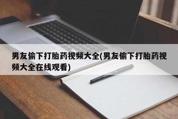 网上米索前列醇在线购买，男友偷下打胎药视频大全(男友偷下打胎药视频大全在线观看)
