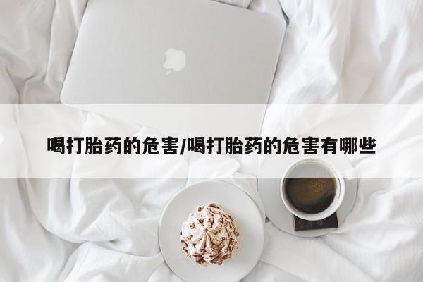 网上米索前列醇在线购买，喝打胎药的危害/喝打胎药的危害有哪些