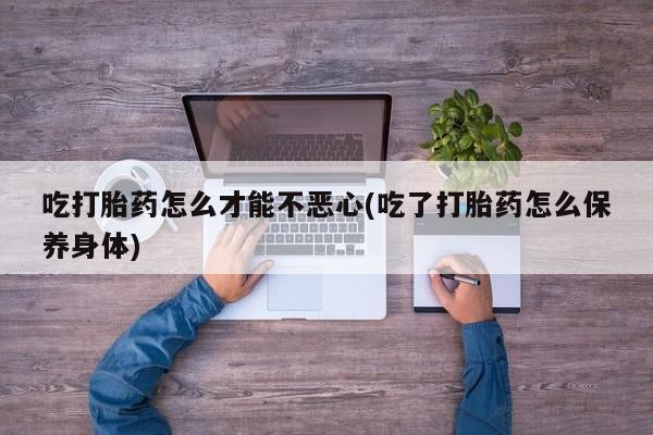 网上米索前列醇在线购买，吃打胎药怎么才能不恶心(吃了打胎药怎么保养身体)