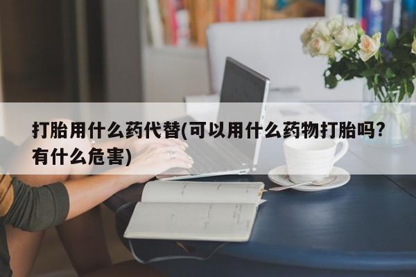 网上米索前列醇在线购买，打胎用什么药代替(可以用什么药物打胎吗?有什么危害)
