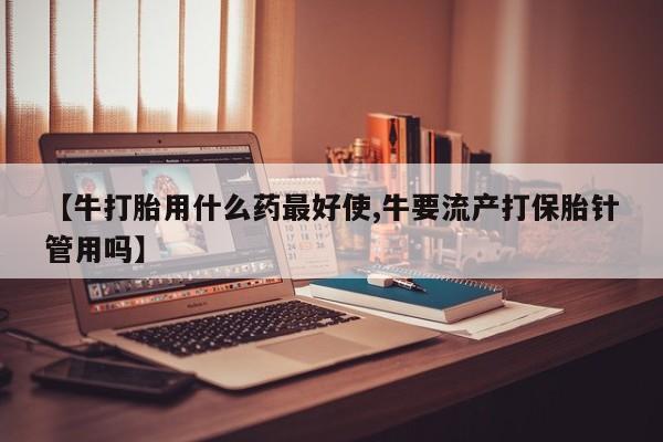网上米索前列醇在线购买，【牛打胎用什么药最好使,牛要流产打保胎针管用吗】