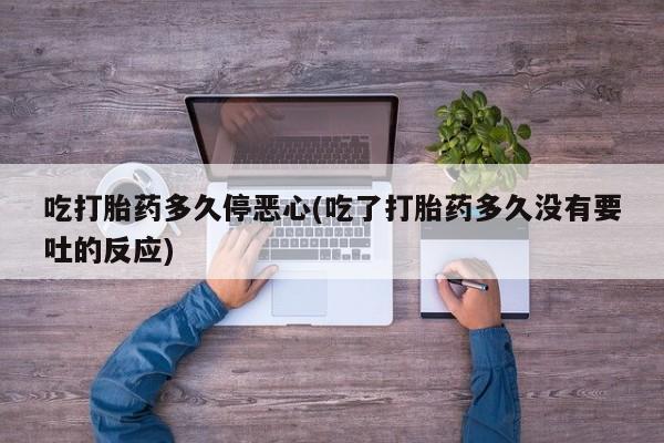 网上米索前列醇在线购买，吃打胎药多久停恶心(吃了打胎药多久没有要吐的反应)