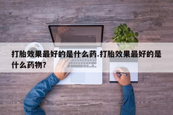 网上米索前列醇在线购买，打胎效果最好的是什么药.打胎效果最好的是什么药物？