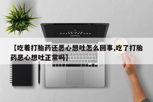 网上米索前列醇在线购买，【吃着打胎药还恶心想吐怎么回事,吃了打胎药恶心想吐正常吗】