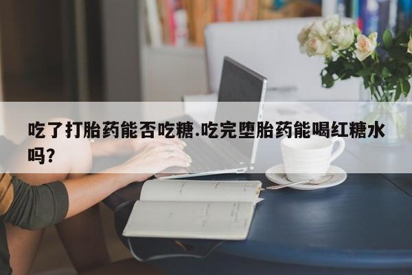 网上米索前列醇在线购买，吃了打胎药能否吃糖.吃完堕胎药能喝红糖水吗？