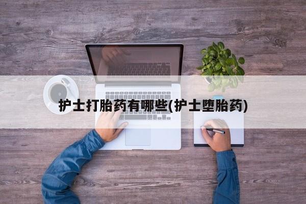 网上米索前列醇在线购买，护士打胎药有哪些(护士堕胎药)