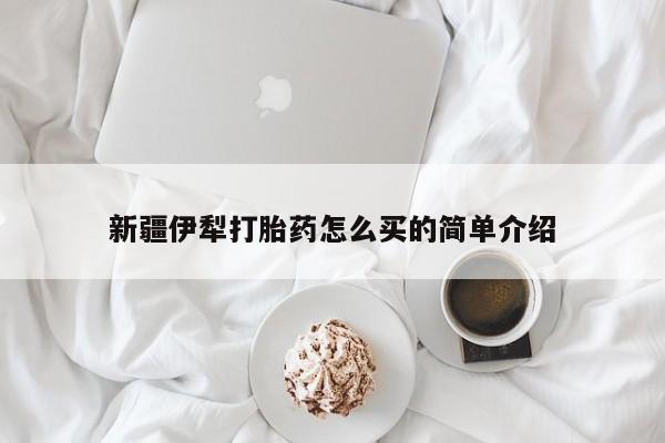 网上米索前列醇在线购买，新疆伊犁打胎药怎么买的简单介绍
