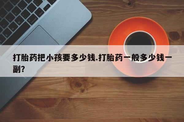 网上米索前列醇在线购买，打胎药把小孩要多少钱.打胎药一般多少钱一副？