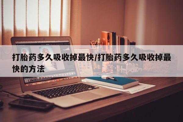 网上米索前列醇在线购买，打胎药多久吸收掉最快/打胎药多久吸收掉最快的方法