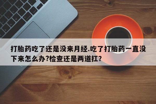 网上米索前列醇在线购买，打胎药吃了还是没来月经.吃了打胎药一直没下来怎么办?检查还是两道扛？