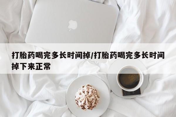 网上米索前列醇在线购买，打胎药喝完多长时间掉/打胎药喝完多长时间掉下来正常
