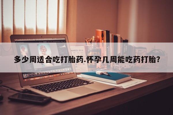 网上米索前列醇在线购买，多少周适合吃打胎药.怀孕几周能吃药打胎？