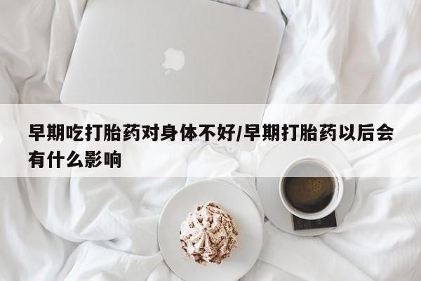 网上米索前列醇在线购买，早期吃打胎药对身体不好/早期打胎药以后会有什么影响