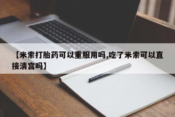 网上米索前列醇在线购买，【米索打胎药可以重服用吗,吃了米索可以直接清宫吗】