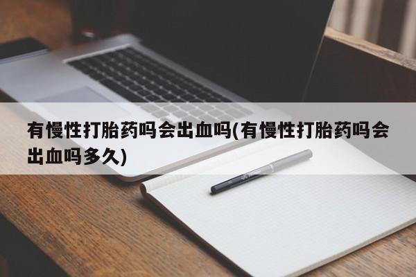 网上米索前列醇在线购买，有慢性打胎药吗会出血吗(有慢性打胎药吗会出血吗多久)