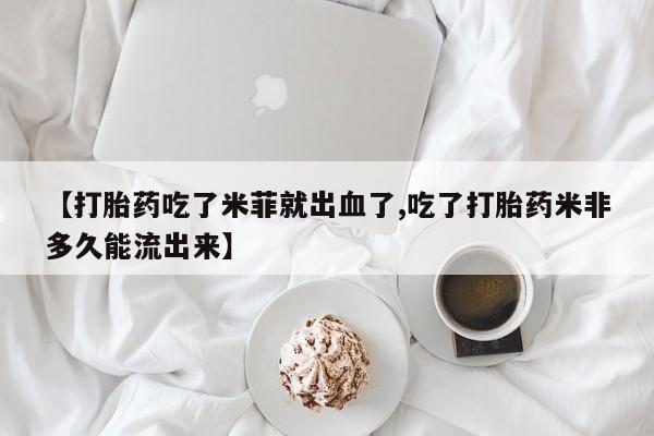 网上米索前列醇在线购买，【打胎药吃了米菲就出血了,吃了打胎药米非多久能流出来】