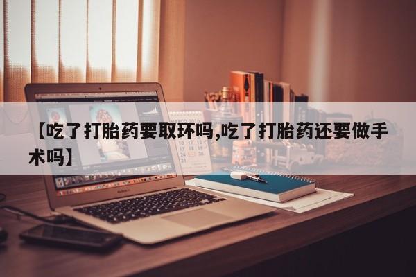 网上米索前列醇在线购买，【吃了打胎药要取环吗,吃了打胎药还要做手术吗】