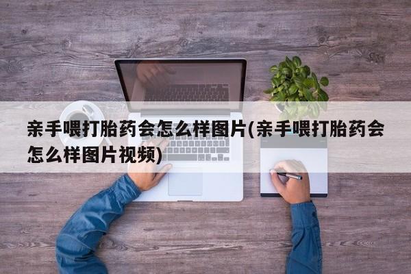 网上米索前列醇在线购买，亲手喂打胎药会怎么样图片(亲手喂打胎药会怎么样图片视频)