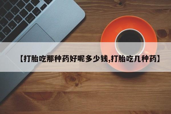 网上米索前列醇在线购买，【打胎吃那种药好呢多少钱,打胎吃几种药】