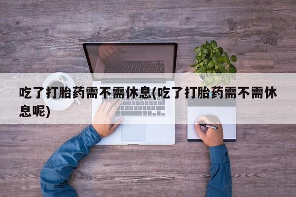 网上米索前列醇在线购买，吃了打胎药需不需休息(吃了打胎药需不需休息呢)