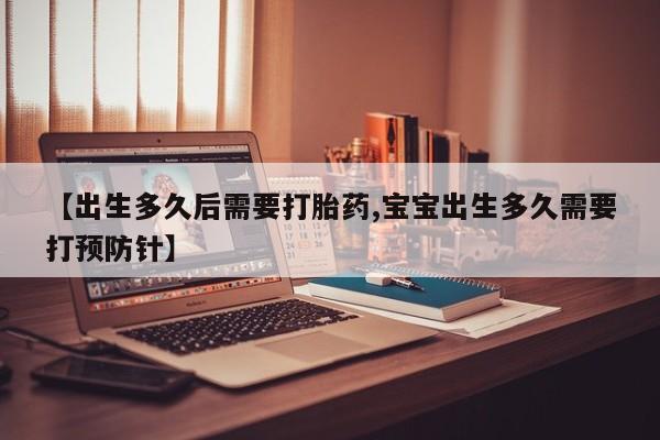 网上米索前列醇在线购买，【出生多久后需要打胎药,宝宝出生多久需要打预防针】