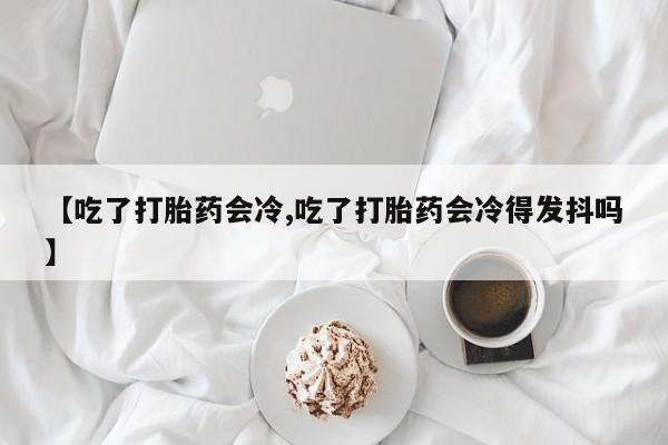 网上米索前列醇在线购买，【吃了打胎药会冷,吃了打胎药会冷得发抖吗】