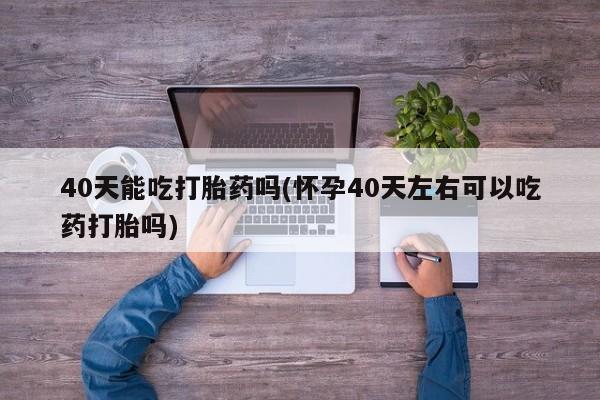 网上米索前列醇在线购买，40天能吃打胎药吗(怀孕40天左右可以吃药打胎吗)