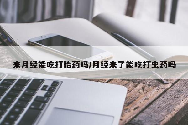 网上米索前列醇在线购买，来月经能吃打胎药吗/月经来了能吃打虫药吗