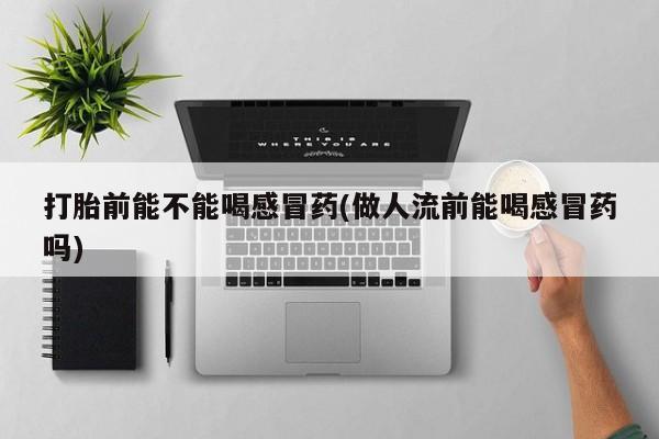 网上米索前列醇在线购买，打胎前能不能喝感冒药(做人流前能喝感冒药吗)