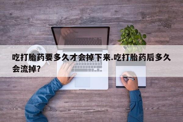 网上米索前列醇在线购买，吃打胎药要多久才会掉下来.吃打胎药后多久会流掉？