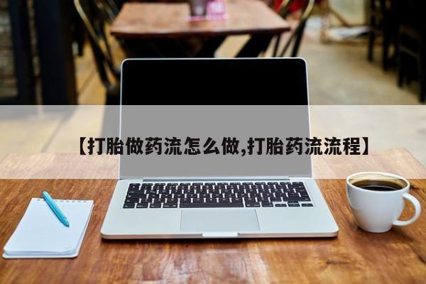 网上米索前列醇在线购买，【打胎做药流怎么做,打胎药流流程】