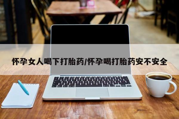 网上米索前列醇在线购买，怀孕女人喝下打胎药/怀孕喝打胎药安不安全