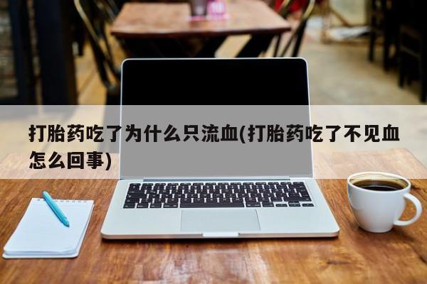 网上米索前列醇在线购买，打胎药吃了为什么只流血(打胎药吃了不见血怎么回事)