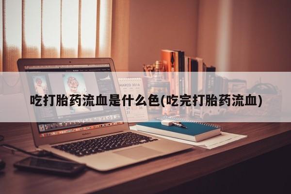 网上米索前列醇在线购买，吃打胎药流血是什么色(吃完打胎药流血)