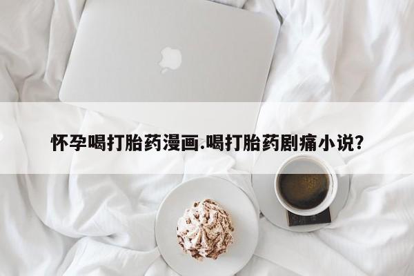 网上米索前列醇在线购买，怀孕喝打胎药漫画.喝打胎药剧痛小说？
