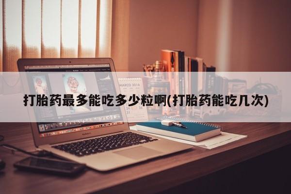 网上米索前列醇在线购买，打胎药最多能吃多少粒啊(打胎药能吃几次)