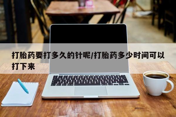 网上米索前列醇在线购买，打胎药要打多久的针呢/打胎药多少时间可以打下来