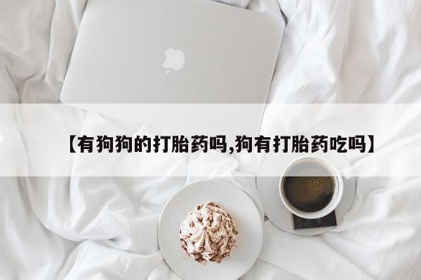 网上米索前列醇在线购买，【有狗狗的打胎药吗,狗有打胎药吃吗】