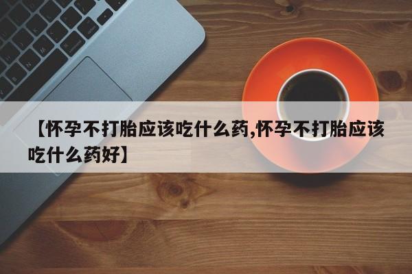 网上米索前列醇在线购买，【怀孕不打胎应该吃什么药,怀孕不打胎应该吃什么药好】
