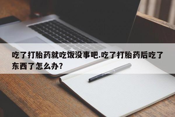 网上米索前列醇在线购买，吃了打胎药就吃饭没事吧.吃了打胎药后吃了东西了怎么办？