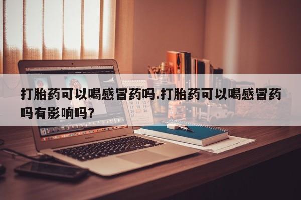 网上米索前列醇在线购买，打胎药可以喝感冒药吗.打胎药可以喝感冒药吗有影响吗？